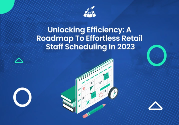 Unlocking Efficiency: A Roadmap To Effortless Retail Staff Scheduling In 2023